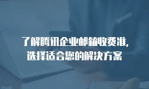 了解腾讯企业邮箱收费准，选择适合您的解决方案