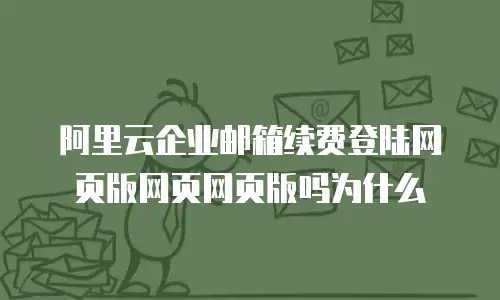 阿里云企业邮箱续费登陆网页版网页网页版吗为什么