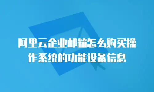阿里云企业邮箱怎么购买操作系统的功能设备信息