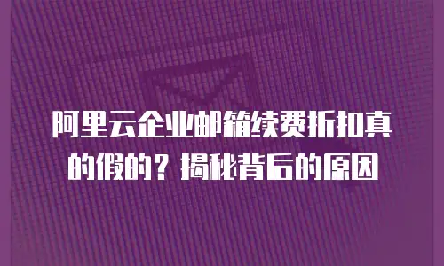 阿里云企业邮箱续费折扣真的假的？揭秘背后的原因