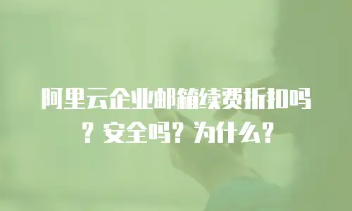 阿里云企业邮箱续费折扣吗?安全吗?为什么?