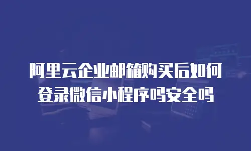 阿里云企业邮箱购买后如何登录微信小程序吗安全吗