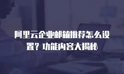 阿里云企业邮箱推荐怎么设置？功能内容大揭秘
