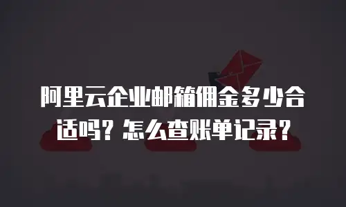 阿里云企业邮箱佣金多少合适吗？怎么查账单记录？