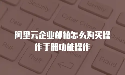 阿里云企业邮箱怎么购买操作手册功能操作