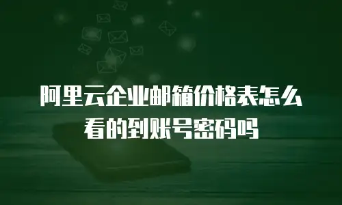 阿里云企业邮箱价格表怎么看的到账号密码吗