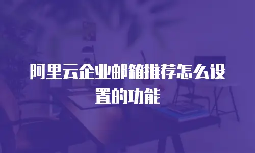 阿里云企业邮箱推荐怎么设置的功能