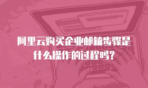 阿里云购买企业邮箱步骤是什么操作的过程吗？
