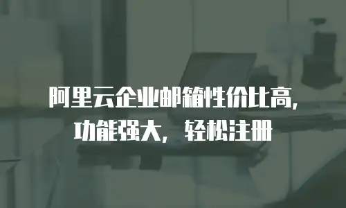 阿里云企业邮箱性价比高，功能强大，轻松注册