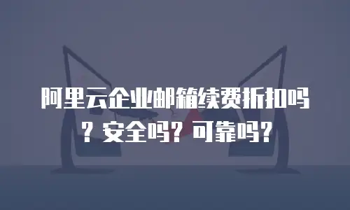 阿里云企业邮箱续费折扣吗？安全吗？可靠吗？