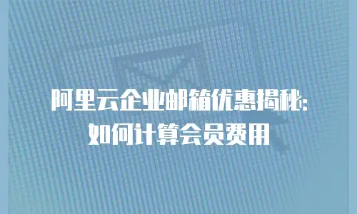 阿里云企业邮箱优惠揭秘：如何计算会员费用