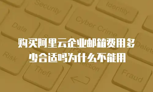 购买阿里云企业邮箱费用多少合适吗为什么不能用
