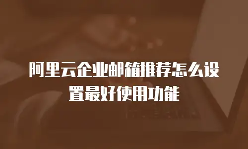 阿里云企业邮箱推荐怎么设置最好使用功能