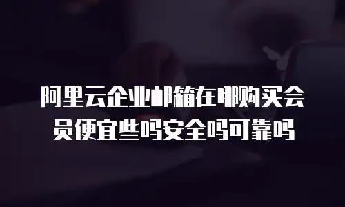 阿里云企业邮箱在哪购买会员便宜些吗安全吗可靠吗