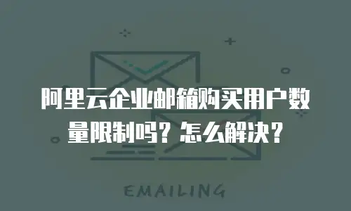 阿里云企业邮箱购买用户数量限制吗？怎么解决？