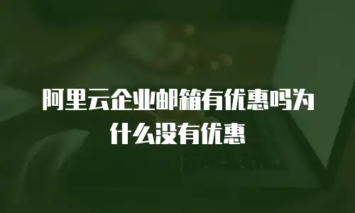 阿里云企业邮箱有优惠吗为什么没有优惠
