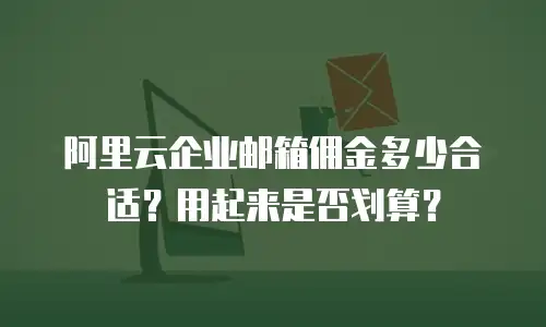 阿里云企业邮箱佣金多少合适？用起来是否划算？