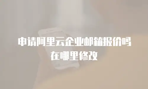 申请阿里云企业邮箱报价吗在哪里修改