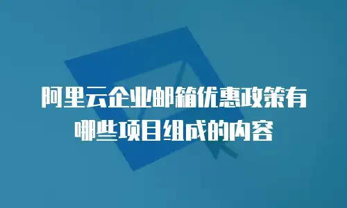 阿里云企业邮箱优惠政策有哪些项目组成的内容