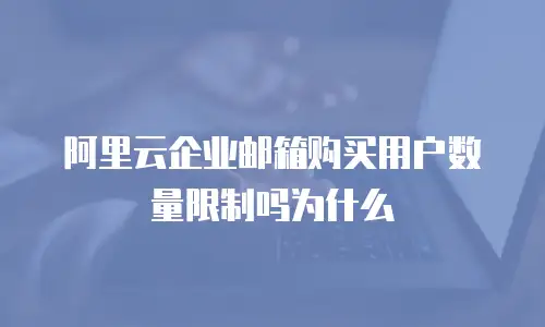阿里云企业邮箱购买用户数量限制吗为什么