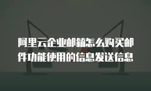 阿里云企业邮箱怎么购买邮件功能使用的信息发送信息