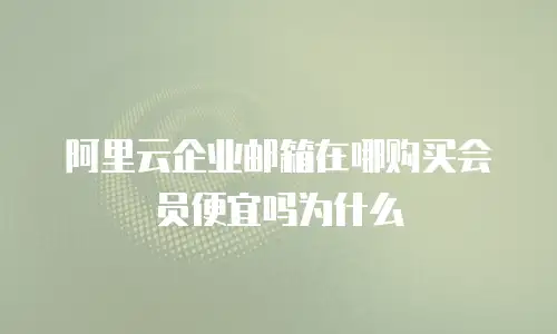 阿里云企业邮箱在哪购买会员便宜吗为什么