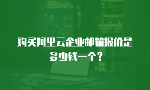 购买阿里云企业邮箱报价是多少钱一个?