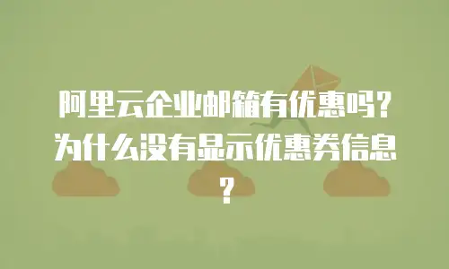 阿里云企业邮箱有优惠吗？为什么没有显示优惠券信息？