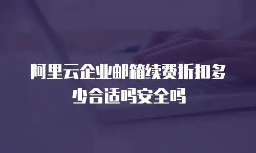 阿里云企业邮箱续费折扣多少合适吗安全吗