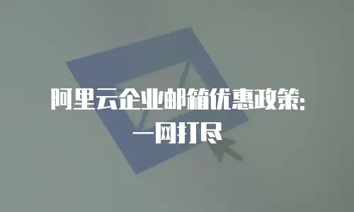 阿里云企业邮箱优惠政策: 一网打尽