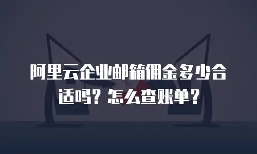 阿里云企业邮箱佣金多少合适吗？怎么查账单？