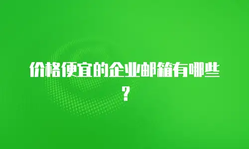 价格便宜的企业邮箱有哪些？