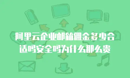阿里云企业邮箱佣金多少合适吗安全吗为什么那么贵