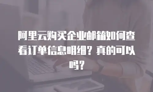 阿里云购买企业邮箱如何查看订单信息明细?真的可以吗?