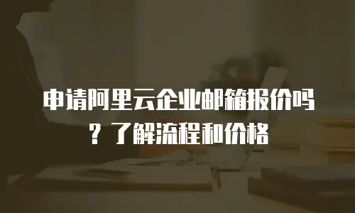 申请阿里云企业邮箱报价吗？了解流程和价格