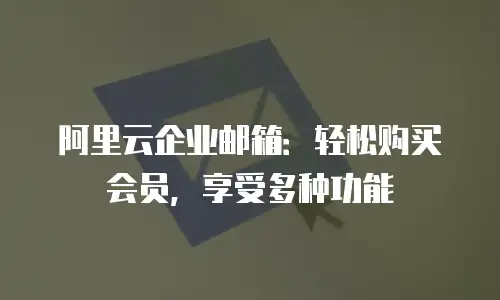 阿里云企业邮箱：轻松购买会员，享受多种功能