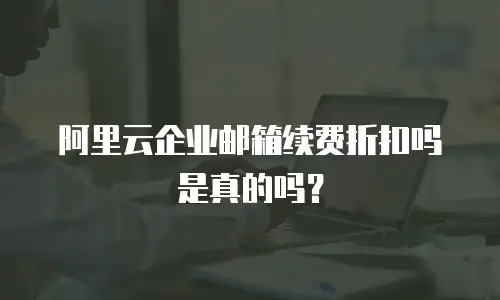 阿里云企业邮箱续费折扣吗是真的吗?