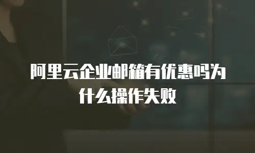 阿里云企业邮箱有优惠吗为什么操作失败