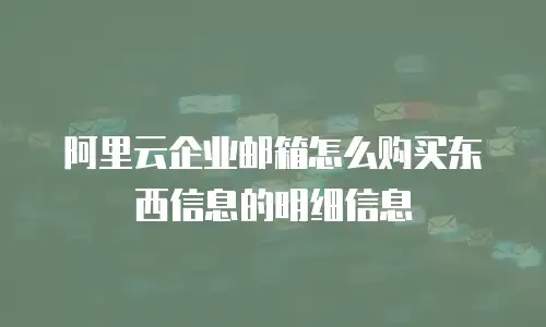 阿里云企业邮箱怎么购买东西信息的明细信息