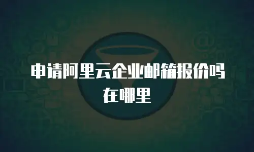 申请阿里云企业邮箱报价吗在哪里