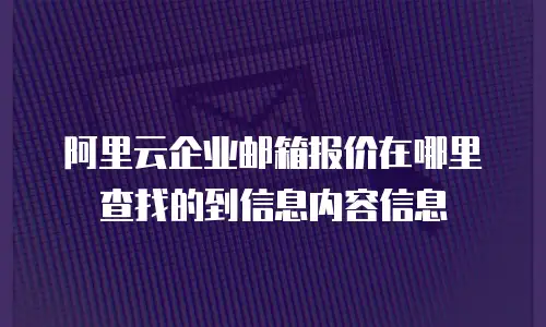 阿里云企业邮箱报价在哪里查找的到信息内容信息