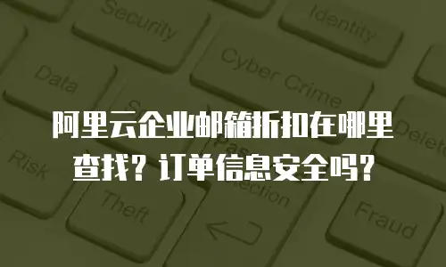 阿里云企业邮箱折扣在哪里查找？订单信息安全吗？