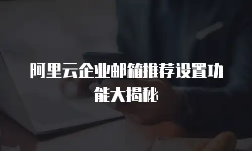 阿里云企业邮箱推荐设置功能大揭秘