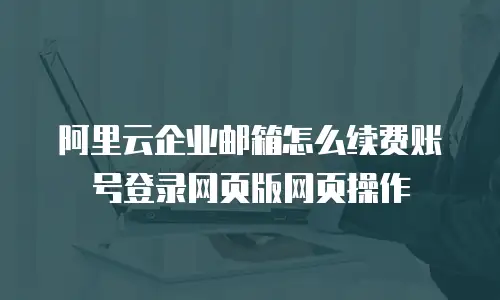 阿里云企业邮箱怎么续费账号登录网页版网页操作