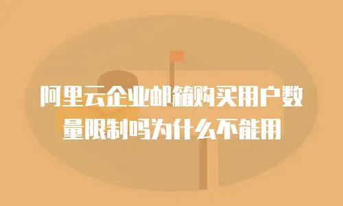 阿里云企业邮箱购买用户数量限制吗为什么不能用