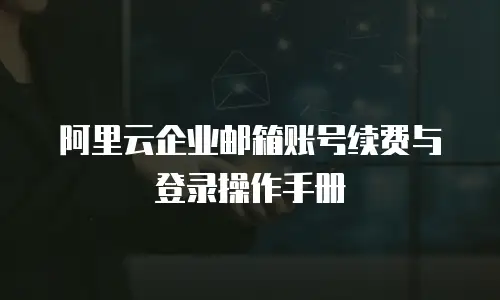 阿里云企业邮箱账号续费与登录操作手册