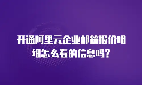 开通阿里云企业邮箱报价明细怎么看的信息吗？