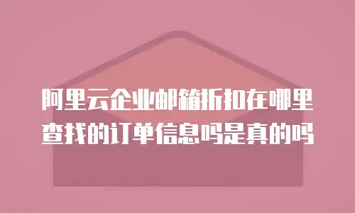 阿里云企业邮箱折扣在哪里查找的订单信息吗是真的吗