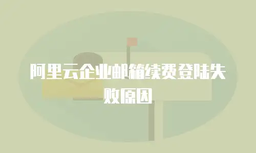 阿里云企业邮箱续费登陆失败原因