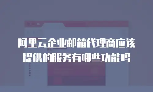 阿里云企业邮箱代理商应该提供的服务有哪些功能吗